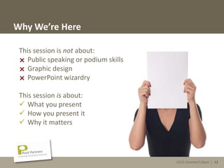 2013 Cleantech Open | 12
Why We’re Here
This session is not about:
 Public speaking or podium skills
 Graphic design
 PowerPoint wizardry
This session is about:
 What you present
 How you present it
 Why it matters
2013 Cleantech Open | 12
 