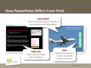 2013 Cleantech Open | 44
How PowerPoint Differs From Print
TIME
People have about a
minute to absorb
what’s on screen
FONT SIZE
Text must be visible
from a distance
REAL ESTATE
There is limited space in which to
convey ideas and information
2013 Cleantech Open | 44
 