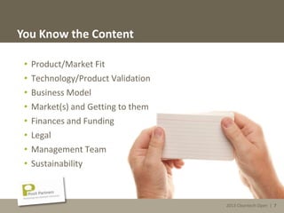 2013 Cleantech Open | 7
You Know the Content
• Product/Market Fit
• Technology/Product Validation
• Business Model
• Market(s) and Getting to them
• Finances and Funding
• Legal
• Management Team
• Sustainability
2013 Cleantech Open | 7
 