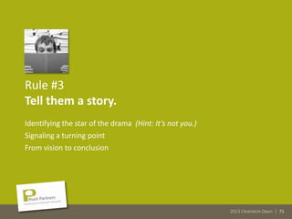 2013 Cleantech Open | 71
Rule #3
Tell them a story.
Identifying the star of the drama (Hint: It’s not you.)
Signaling a turning point
From vision to conclusion
2013 Cleantech Open | 71
 