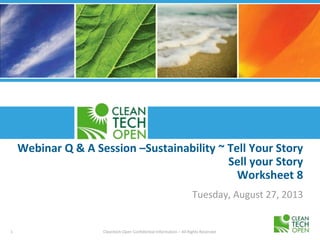 1 Cleantech Open Confidential Information – All Rights Reserved
Webinar Q & A Session –Sustainability ~ Tell Your Story
Sell your Story
Worksheet 8
Tuesday, August 27, 2013
 