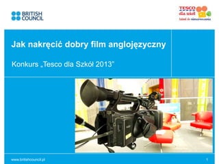 www.britishcouncil.pl 1
Konkurs „Tesco dla Szkół 2013”
Jak nakręcić dobry film anglojęzyczny
 