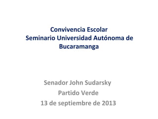 Convivencia Escolar
Seminario Universidad Autónoma de
Bucaramanga
Senador John Sudarsky
Partido Verde
13 de septiembre de 2013
 