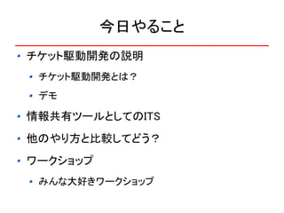 今日やること
チケット駆動開発の説明
 チケット駆動開発とは？
 デモ

情報共有ツールとしてのITS
他のやり方と比較してどう？
ワークショップ
 みんな大好きワークショップ
 