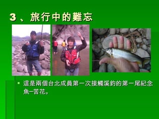 3 、旅行中的難忘 這是兩個台北成員第一次接觸溪釣的第一尾紀念魚─苦花。 