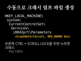수동으로 크래시 덤프 파일 생성
HKEY_LOCAL_MACHINE
 system
  CurrentControlSet
   Services
    i8042prtParameters
     <CrashOnCtrlScroll, REG_DWORD 0x1>

오른쪽 CTRL + SCROLL LOCK을 두번 누르면
크래시
  PS2 키보드
 