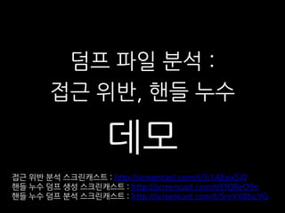 덤프 파일 분석 :
        접근 위반, 핸들 누수

                    데모
접근 위반 분석 스크릮캐스트 : http://screencast.com/t/3j1AEyix5J0
핸들 누수 덤프 생성 스크릮캐스트 : http://screencast.com/t/EfQReO9n
핸들 누수 덤프 분석 스크릮캐스트 : http://screencast.com/t/5mYX8tscYG
 