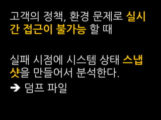 고객의 정책, 환경 문제로 실시
간 접근이 불가능 할 때

실패 시점에 시스템 상태 스냅
샷을 만들어서 분석한다.
 덤프 파일
 