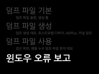 덤프 파일 기본
 덤프 파일 종류, 생성 툴

덤프 파일 생성
 덤프 생성 데모, 포스트모템 디버거, ADPlus, 커널 덤프

덤프 파일 사용
 접근 위반, 핸들 누수 덤프 파일 분석 데모


윈도우 오류 보고
 