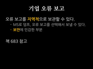 기업 오류 보고
오류 보고를 지역적으로 보관할 수 있다.
 - MS로 덤프, 오류 보고를 선택해서 보낼 수 있다.
 - 보안에 민감한 부분


책 683 참고
 