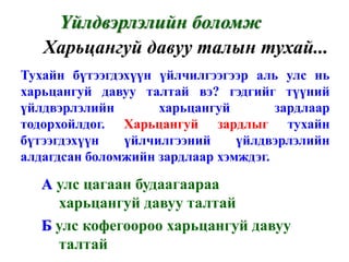 Үйлдвэрлэлийн боломж
   Харьцангуй давуу талын тухай...
Тухайн бүтээгдэхүүн үйлчилгээгээр аль улс нь
харьцангуй давуу талтай вэ? гэдгийг түүний
үйлдвэрлэлийн       харьцангуй        зардлаар
тодорхойлдог. Харьцангуй зардлыг тухайн
бүтээгдэхүүн   үйлчилгээний     үйлдвэрлэлийн
алдагдсан боломжийн зардлаар хэмждэг.

   А улс цагаан будаагаараа
     харьцангуй давуу талтай
   Б улс кофегоороо харьцангуй давуу
     талтай
 