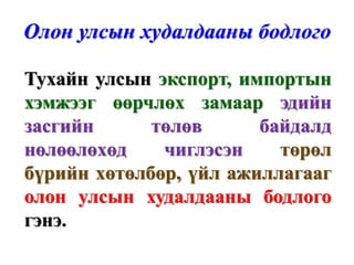 Олон улсын худалдааны бодлого

Тухайн улсын экспорт, импортын
хэмжээг өөрчлөх замаар эдийн
засгийн      төлөв      байдалд
нөлөөлөхөд    чиглэсэн    төрөл
бүрийн хөтөлбөр, үйл ажиллагааг
олон улсын худалдааны бодлого
гэнэ.
 