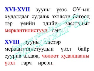 XVI-XVII зууны үеэс ОУ-ын
худалдааг судалж эхэлсэн бөгөөд
тэр үеийн эдийн засагчдыг
меркантилистууд гэнэ...................

XVIII зууны эцсээр....................
меркантилистуудын үзэл байр
сууриа алдаж, чөлөөт худалдааны
үзэл гарч ирсэн..........................
 