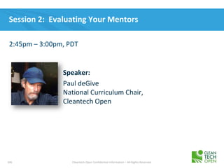 106 Cleantech Open Confidential Information – All Rights Reserved
Session 2: Evaluating Your Mentors
2:45pm – 3:00pm, PDT
Speaker:
Paul deGive
National Curriculum Chair,
Cleantech Open
 