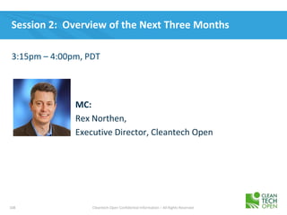 108 Cleantech Open Confidential Information – All Rights Reserved
Session 2: Overview of the Next Three Months
3:15pm – 4:00pm, PDT
MC:
Rex Northen,
Executive Director, Cleantech Open
 