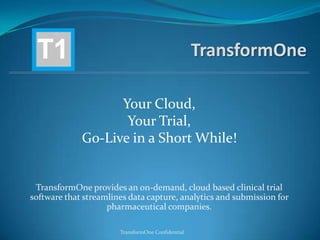 TransformOne
TransformOne provides an on-demand, cloud based clinical trial
software that streamlines data capture, analytics and submission for
pharmaceutical companies.
TransformOne Confidential
Your Cloud,
Your Trial,
Go-Live in a Short While!
 