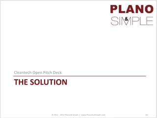 THE SOLUTION
Cleantech Open Pitch Deck
© 2011 - 2013 Plano & Simple | www.PlanoAndSimple.com 34
 