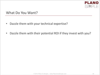 What Do You Want?
• Dazzle them with your technical expertise?
• Dazzle them with their potential ROI if they invest with you?
© 2013 Plano & Simple | www.PlanoAndSimple.com 38
 