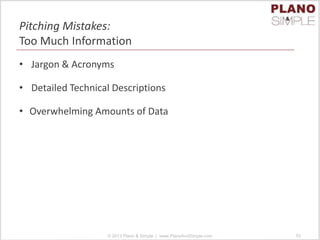 Pitching Mistakes:
Too Much Information
• Jargon & Acronyms
• Detailed Technical Descriptions
• Overwhelming Amounts of Data
© 2013 Plano & Simple | www.PlanoAndSimple.com 53
 