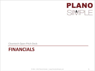 FINANCIALS
Cleantech Open Pitch Deck
© 2011 - 2013 Plano & Simple | www.PlanoAndSimple.com 76
 