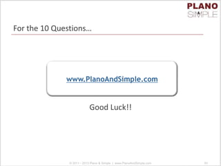 For the 10 Questions…
Good Luck!!
© 2011 - 2013 Plano & Simple | www.PlanoAndSimple.com 93
www.PlanoAndSimple.com
 