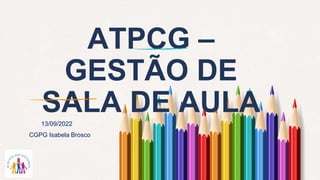 ATPCG –
GESTÃO DE
SALA DE AULA
13/09/2022
CGPG Isabela Brosco
 