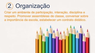 2. Organização
Criar um ambiente de participação, interação, disciplina e
respeito. Promover assembleias de classe, conversar sobre
a importância da escola, estabelecer um contrato didático.
 