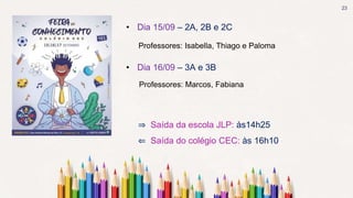 23
• Dia 15/09 – 2A, 2B e 2C
• Dia 16/09 – 3A e 3B
⇒ Saída da escola JLP: às14h25
⇐ Saída do colégio CEC: às 16h10
Professores: Isabella, Thiago e Paloma
Professores: Marcos, Fabiana
 