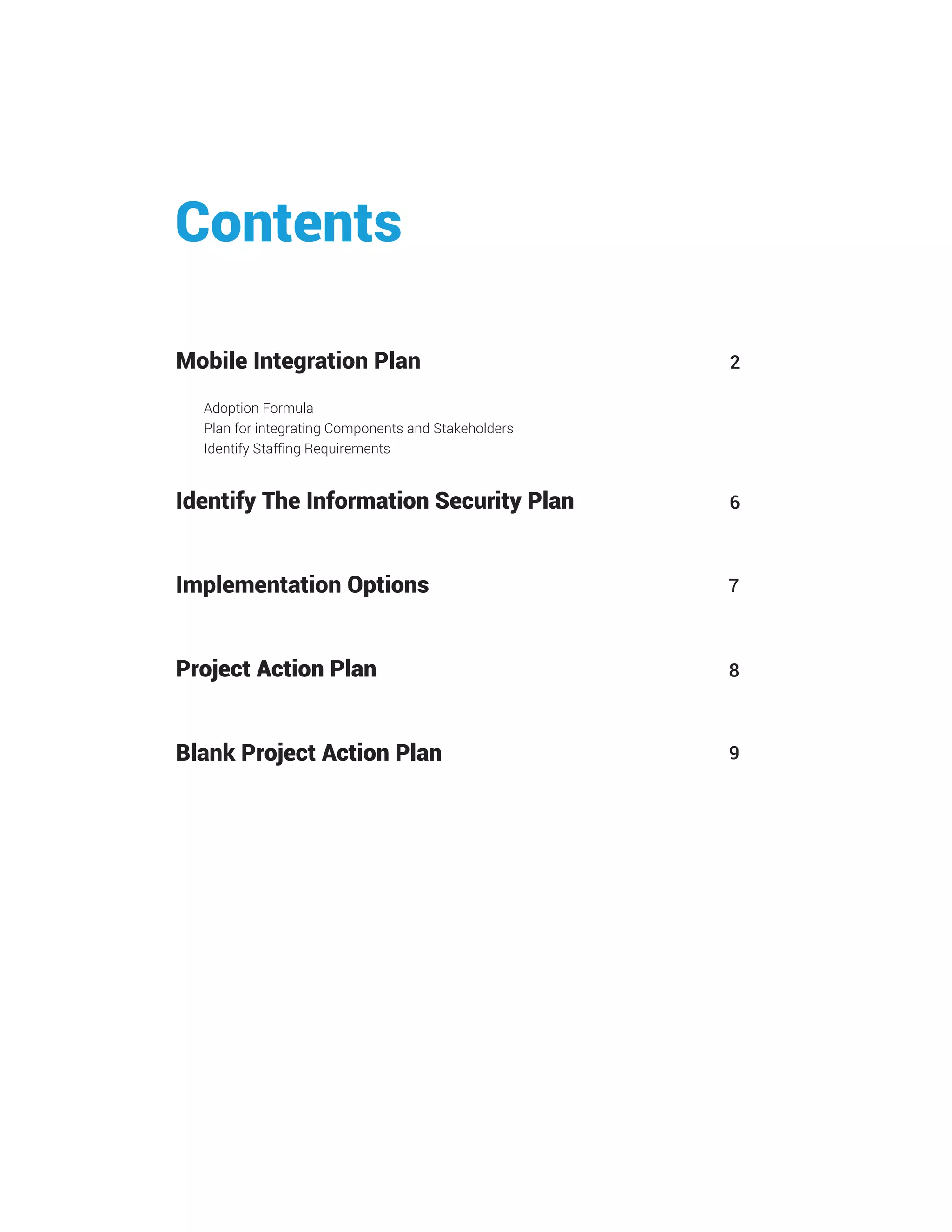 Mobile Integration Plan
Identify The Information Security Plan
Implementation Options
Project Action Plan
Blank Project Action Plan
Adoption Formula
Plan for integrating Components and Stakeholders
Identify Staffing Requirements
Contents
9
2
6
7
8
 