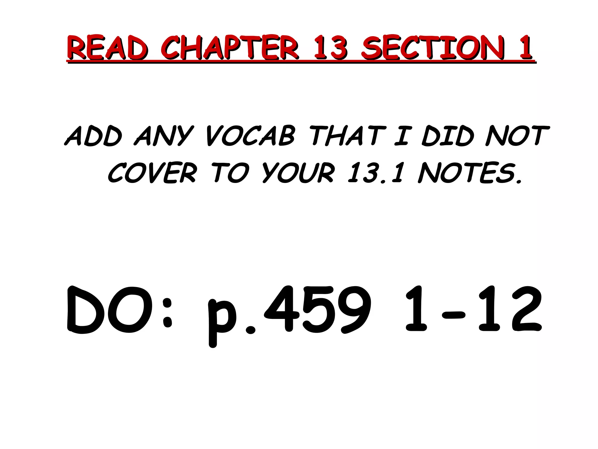 READ CHAPTER 13 SECTION 1 ADD ANY VOCAB THAT I DID NOT COVER TO YOUR 13.1 NOTES. DO: p.459 1-12 