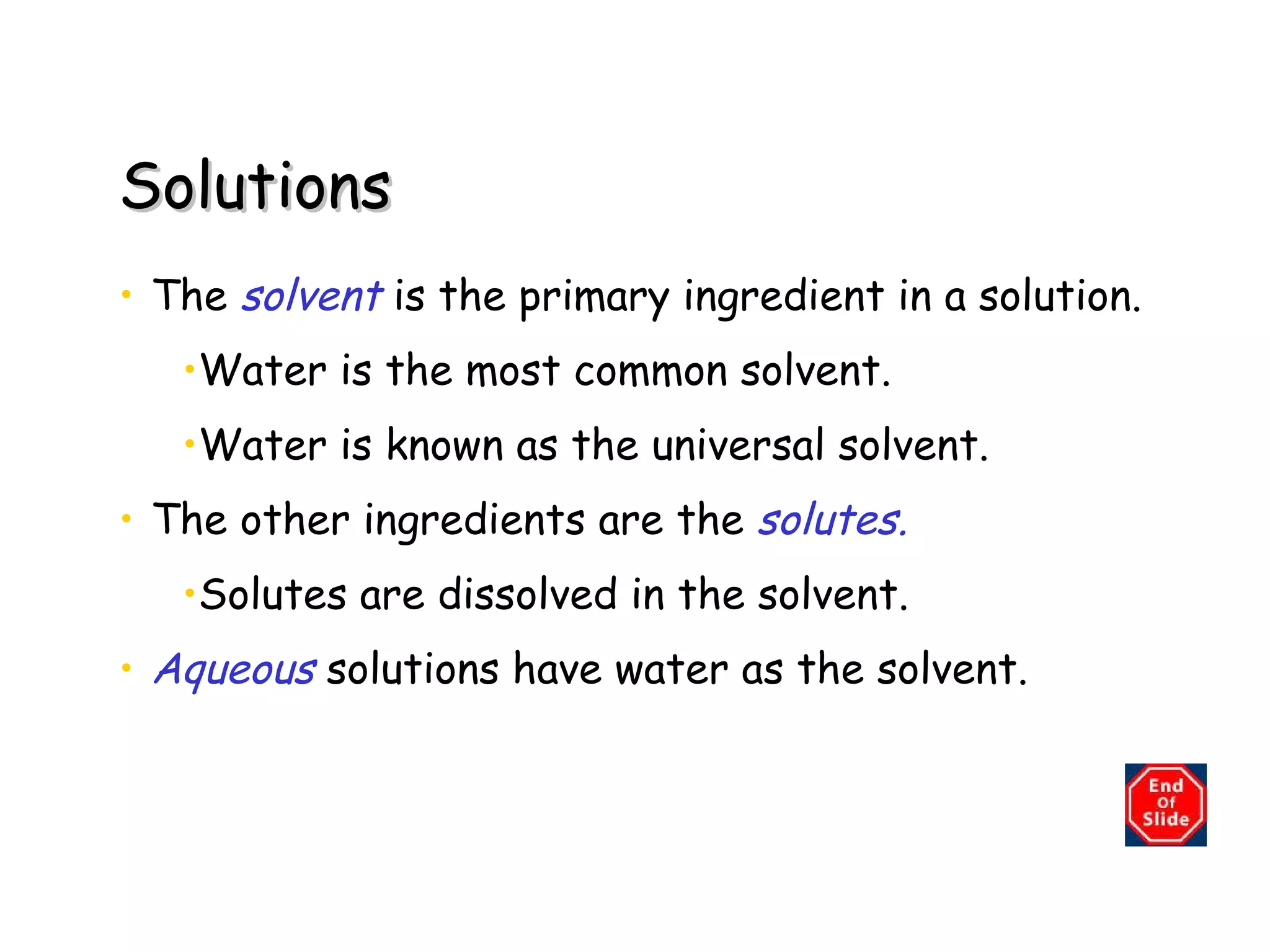 Solutions The  solvent   is the primary ingredient in a solution. Water is the most common solvent. Water is known as the universal solvent.  The other ingredients are the   solutes.   Solutes are dissolved in the solvent. Aqueous  solutions have water as the solvent. 