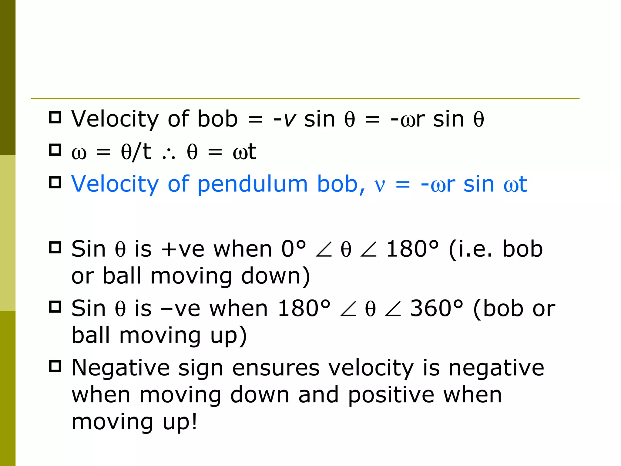 Velocity of bob = - v  sin    = -  r sin      =   /t       =   t Velocity of pendulum bob,    = -  r sin   t Sin    is +ve when 0 °          180° (i.e. bob or ball moving down)  Sin    is –ve when 180 °          360° (bob or ball moving up) Negative sign ensures velocity is negative when moving down and positive when moving up! 