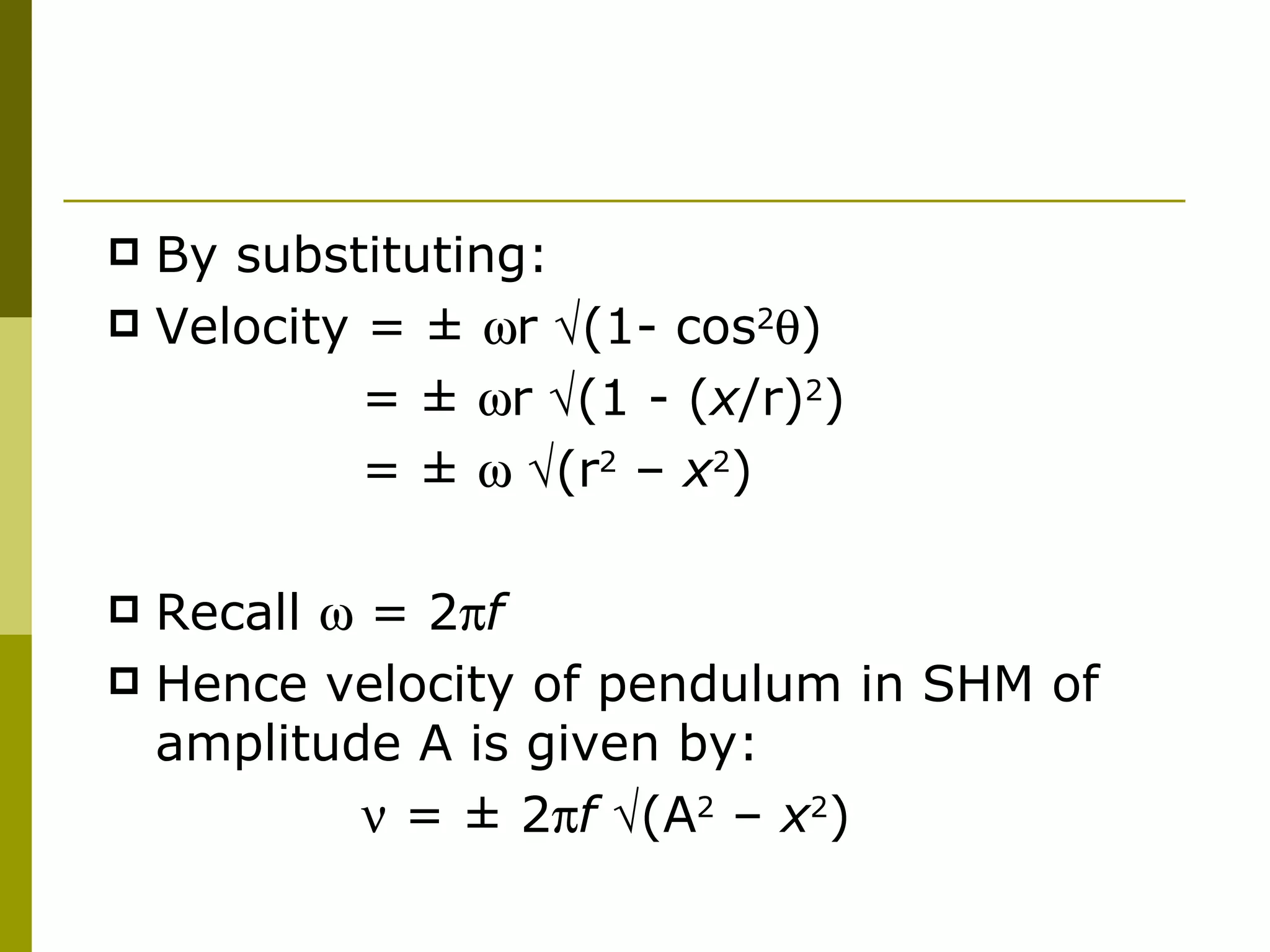 By substituting: Velocity =  ±   r   (1- cos 2  ) =  ±   r   (1 - ( x /r) 2 ) =  ±      (r 2  –  x 2 ) Recall    = 2  f Hence velocity of pendulum in SHM of amplitude A is given by:    =  ±  2  f    (A 2  –  x 2 )   