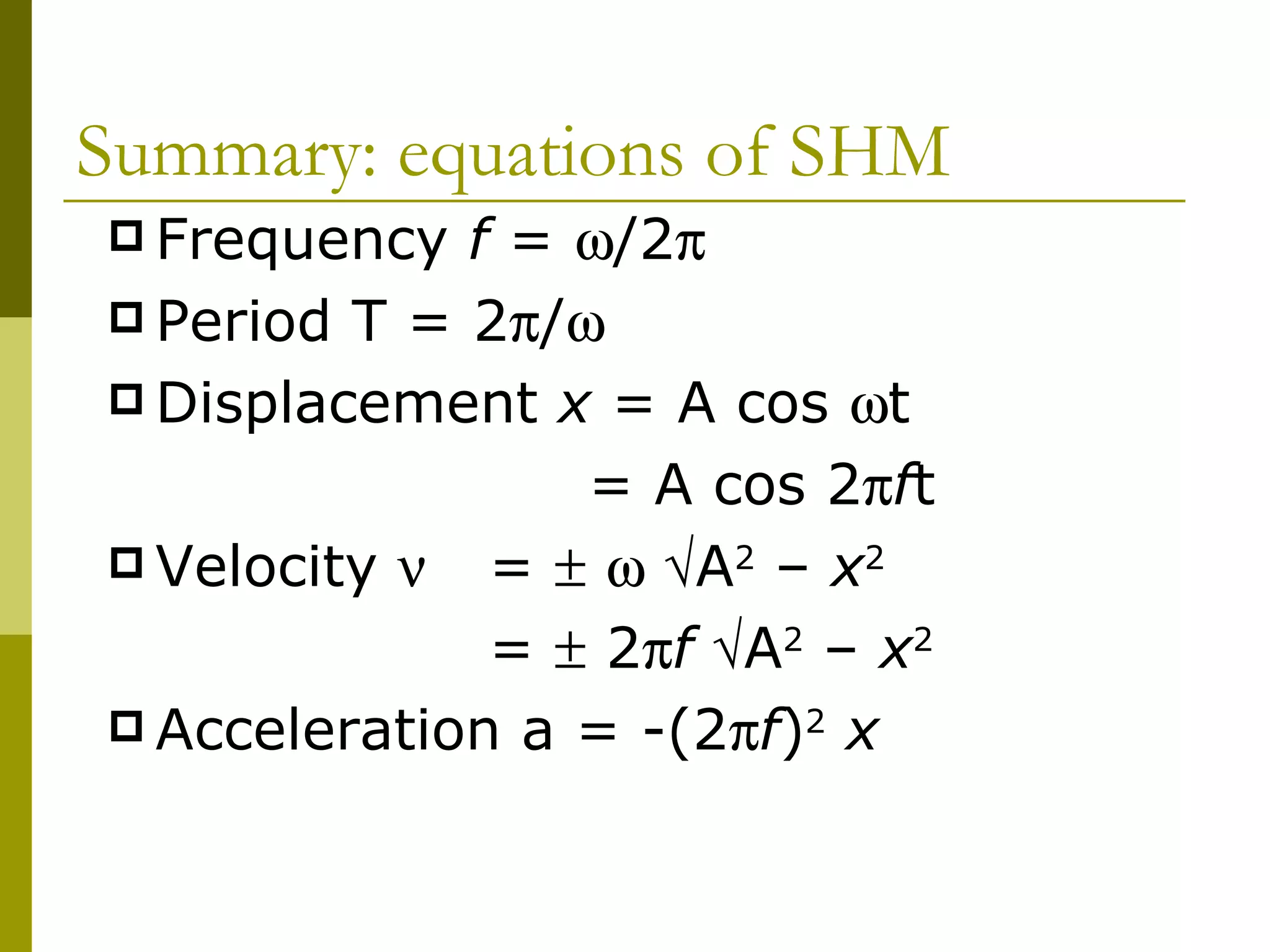 Summary: equations of SHM Frequency  f  =   /2  Period T = 2  /  Displacement  x  = A cos   t    = A cos 2  f t Velocity   =         A 2  –  x 2  =    2  f   A 2  –  x 2  Acceleration a = -(2  f ) 2   x 