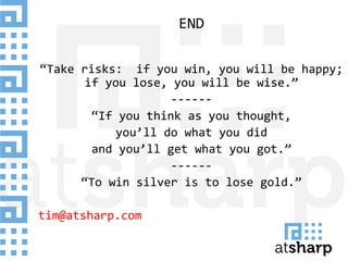 END
“Take risks: if you win, you will be happy;
if you lose, you will be wise.”
------
“If you think as you thought,
you’ll do what you did
and you’ll get what you got.”
------
“To win silver is to lose gold.”
tim@atsharp.com
 