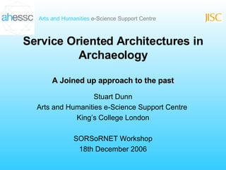 Service Oriented Architectures in Archaeology A Joined up approach to the past Stuart Dunn Arts and Humanities e-Science Support Centre  King’s College London SORSoRNET Workshop 18th December 2006 