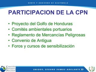 PARTICIPACION DE LA CPN Proyecto del Golfo de Honduras Comités ambientales portuarios Reglamento de Mercancías Peligrosas Convenio de Antigua Foros y cursos de sensibilización 
