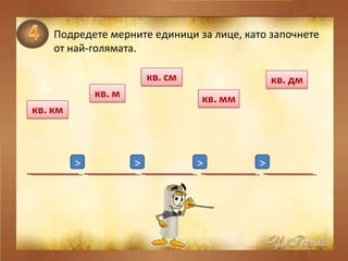 Подредете мерните единици за лице, като започнете  от най-голямата. > > > > 