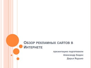 Обзоррекламныхсайтов в Интернете презентацию подготовили Александр Бодин Дарья Яцушко 
