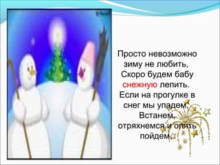 Просто невозможно
зиму не любить,
Скоро будем бабу
снежную лепить.
Если на прогулке в
снег мы упадем,
Встанем,
отряхнемся и опять
пойдем.
 