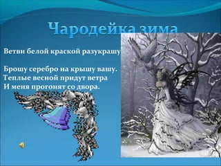 Ветви белой краской разукрашу,
Брошу серебро на крышу вашу.
Теплые весной придут ветра
И меня прогонят со двора.
 