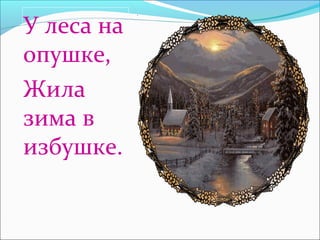 У леса на
опушке,
Жила
зима в
избушке.
 