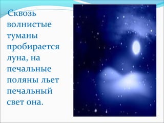Сквозь
волнистые
туманы
пробирается
луна, на
печальные
поляны льет
печальный
свет она.
 