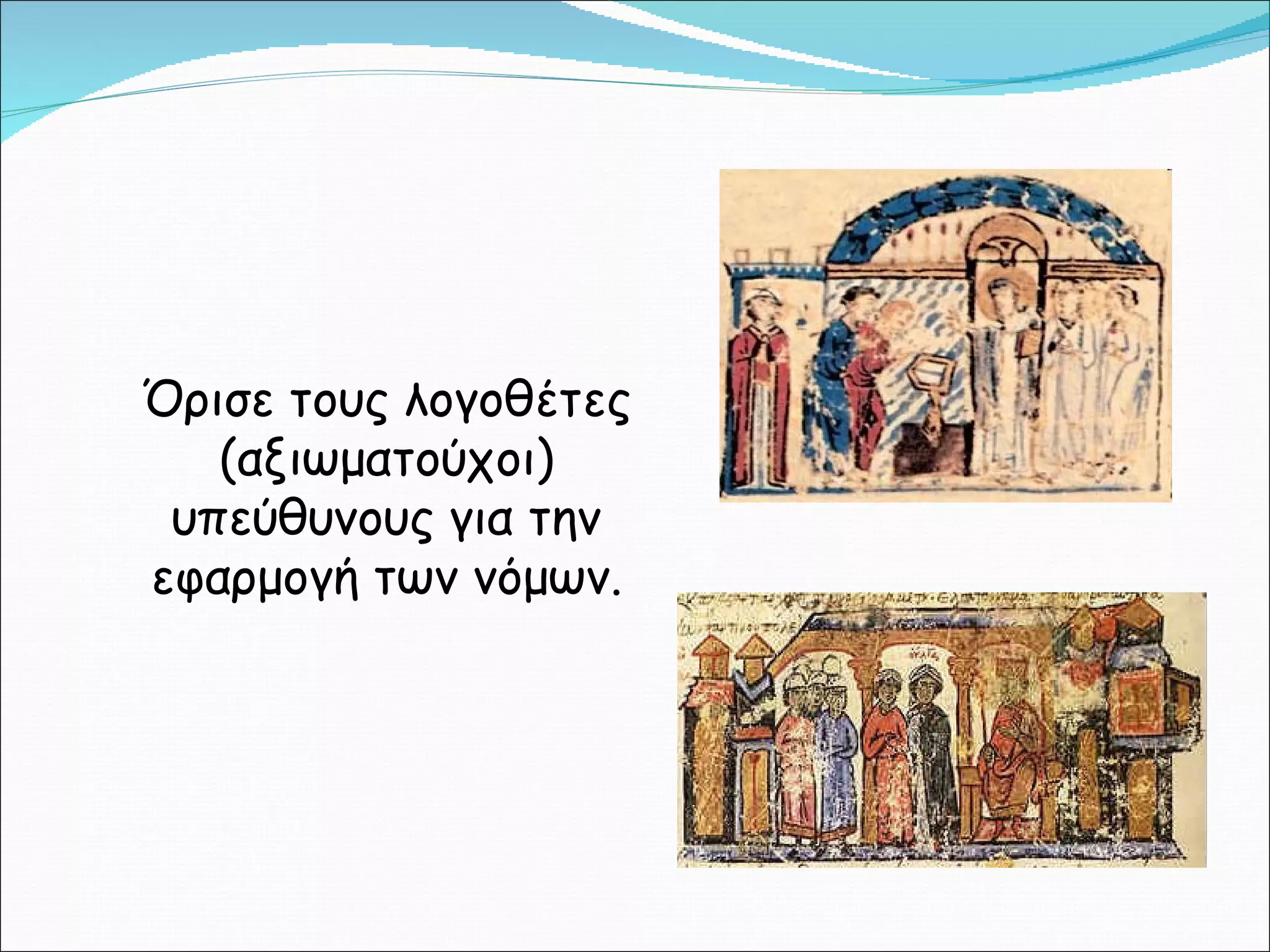 Όρισε τους λογοθέτες (αξιωματούχοι) υπεύθυνους για την εφαρμογή των νόμων. 