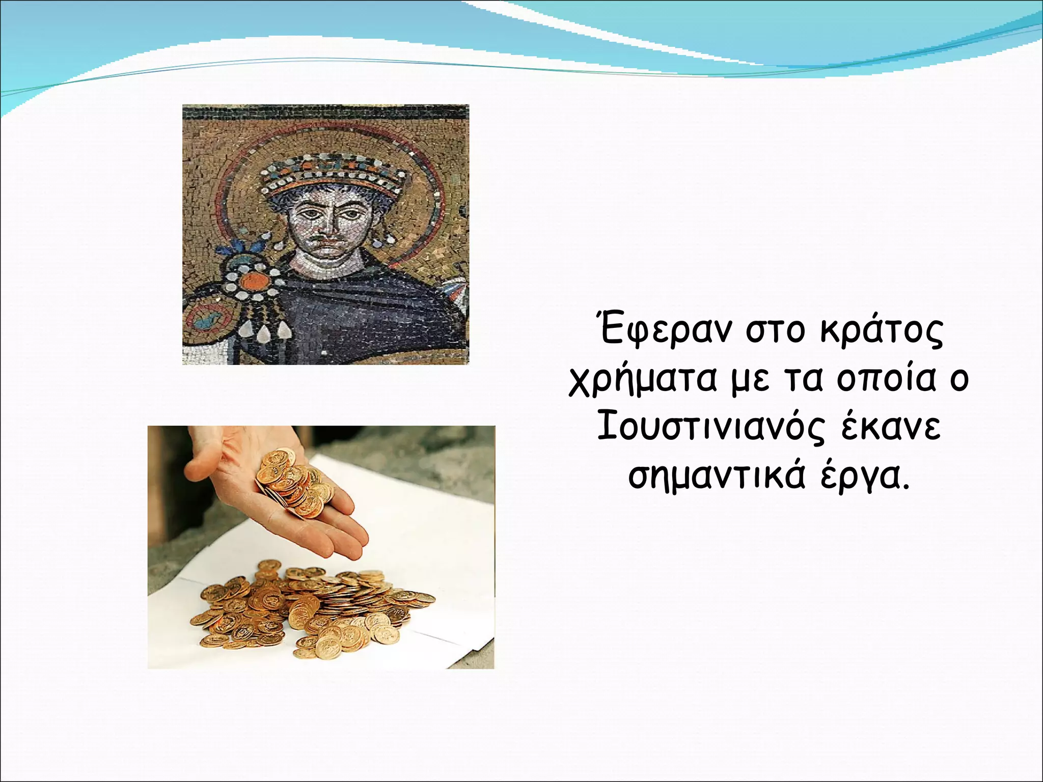 Έφεραν στο κράτος χρήματα με τα οποία ο Ιουστινιανός έκανε σημαντικά έργα. 