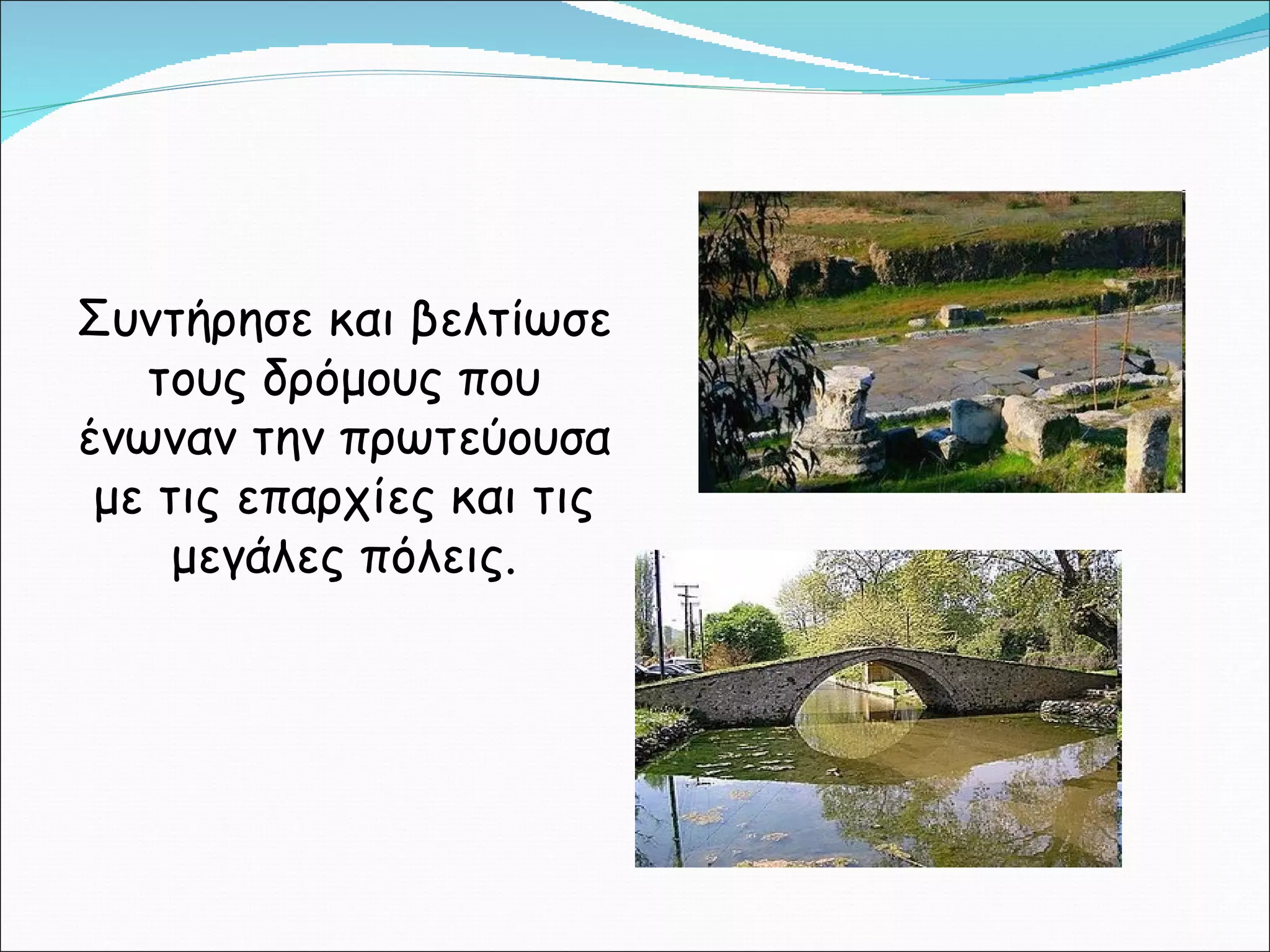 Συντήρησε και βελτίωσε τους δρόμους που ένωναν την πρωτεύουσα με τις επαρχίες και τις μεγάλες πόλεις. 