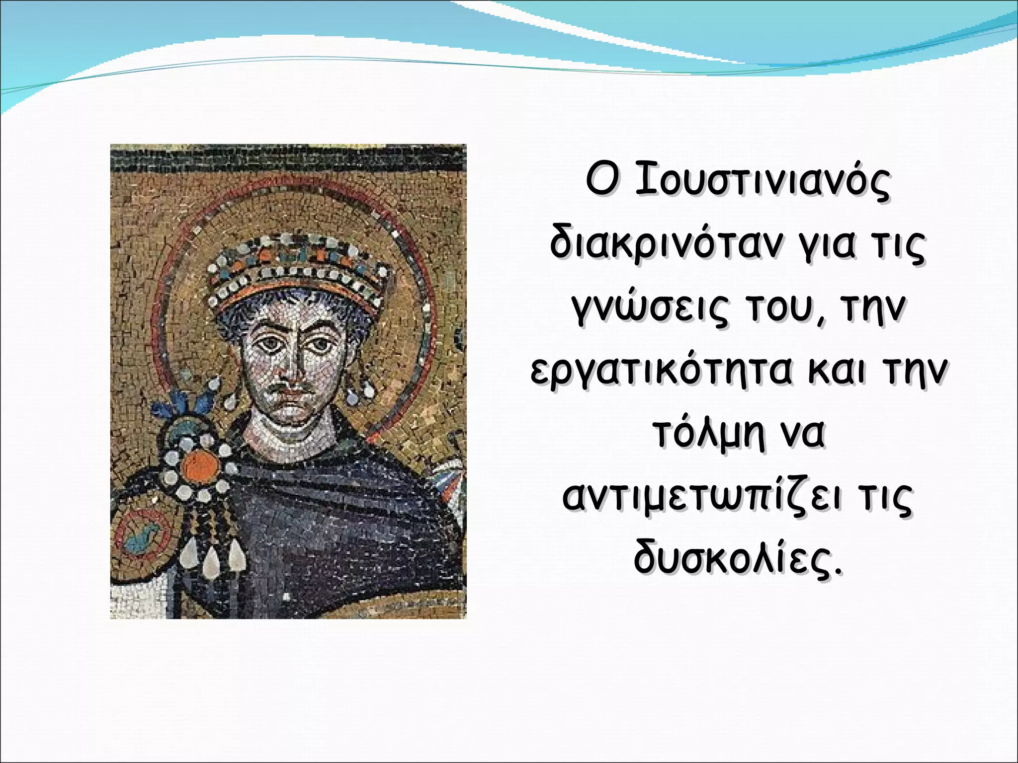Ο Ιουστινιανός διακρινόταν για τις γνώσεις του, την εργατικότητα και την τόλμη να αντιμετωπίζει τις δυσκολίες. 