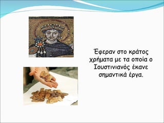 Έφεραν στο κράτος χρήματα με τα οποία ο Ιουστινιανός έκανε σημαντικά έργα. 