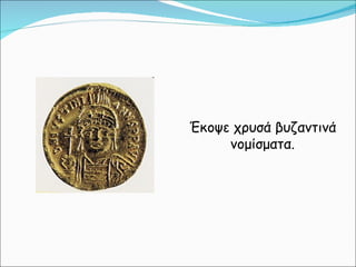 Έκοψε χρυσά βυζαντινά νομίσματα. 