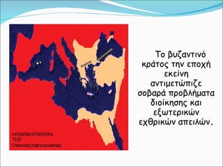Το βυζαντινό κράτος την εποχή εκείνη αντιμετώπιζε σοβαρά προβλήματα διοίκησης και εξωτερικών εχθρικών απειλών . 